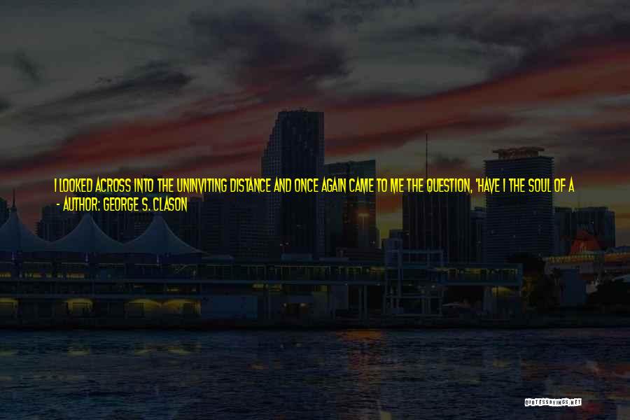 George S. Clason Quotes: I Looked Across Into The Uninviting Distance And Once Again Came To Me The Question, 'have I The Soul Of