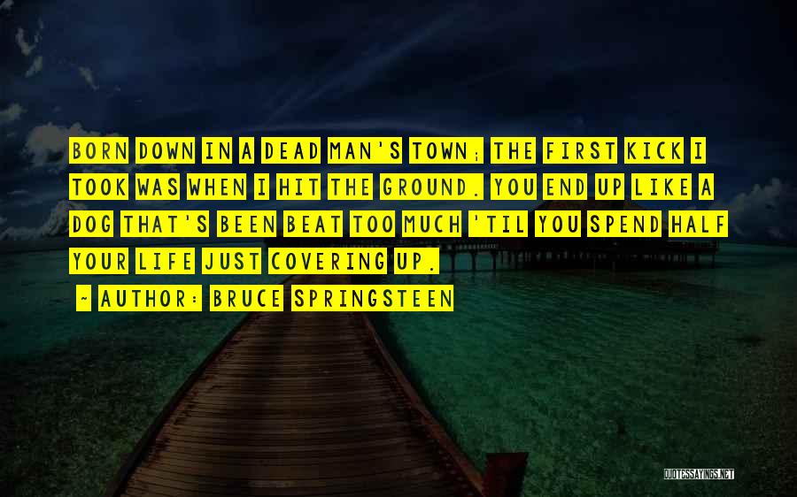 Bruce Springsteen Quotes: Born Down In A Dead Man's Town; The First Kick I Took Was When I Hit The Ground. You End