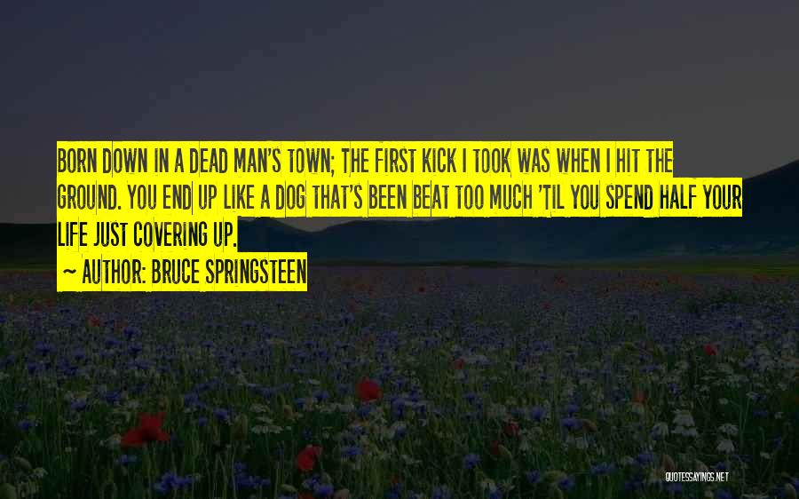 Bruce Springsteen Quotes: Born Down In A Dead Man's Town; The First Kick I Took Was When I Hit The Ground. You End