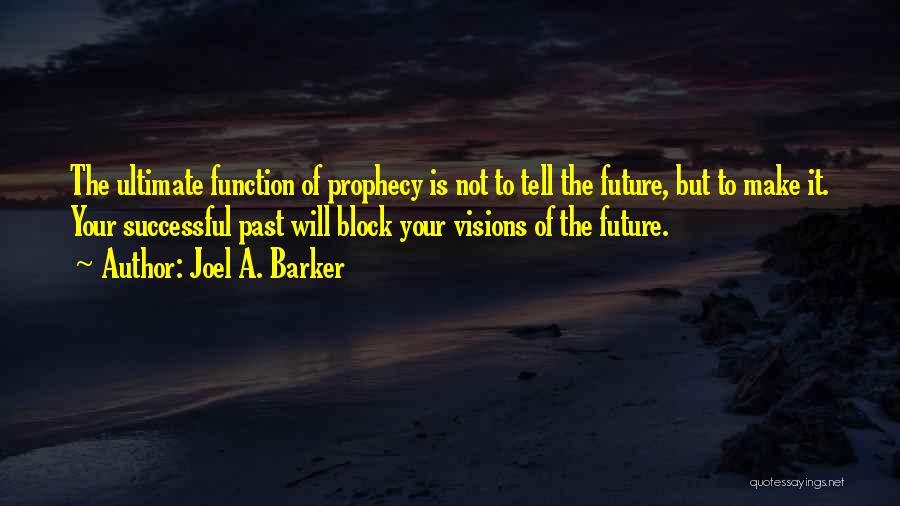 Joel A. Barker Quotes: The Ultimate Function Of Prophecy Is Not To Tell The Future, But To Make It. Your Successful Past Will Block