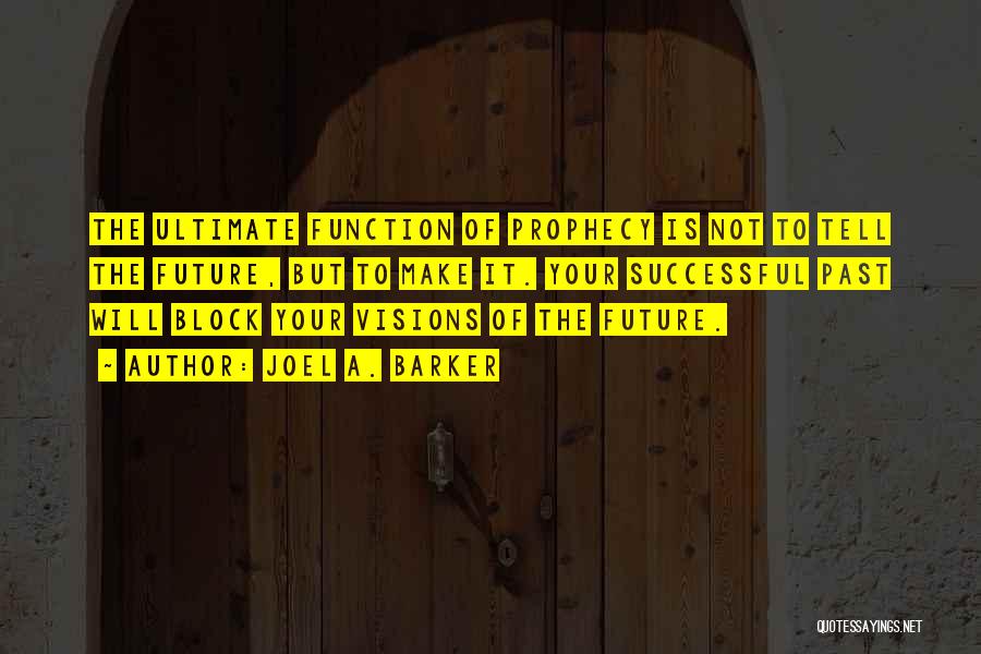 Joel A. Barker Quotes: The Ultimate Function Of Prophecy Is Not To Tell The Future, But To Make It. Your Successful Past Will Block