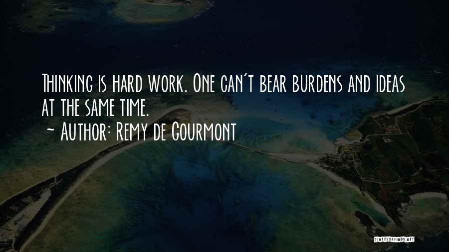 Remy De Gourmont Quotes: Thinking Is Hard Work. One Can't Bear Burdens And Ideas At The Same Time.