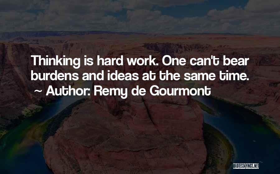 Remy De Gourmont Quotes: Thinking Is Hard Work. One Can't Bear Burdens And Ideas At The Same Time.