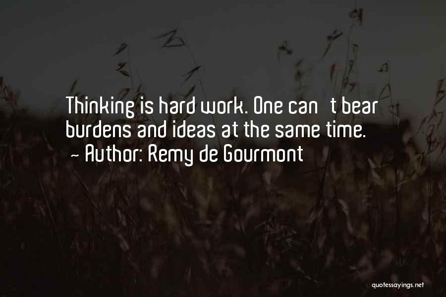 Remy De Gourmont Quotes: Thinking Is Hard Work. One Can't Bear Burdens And Ideas At The Same Time.