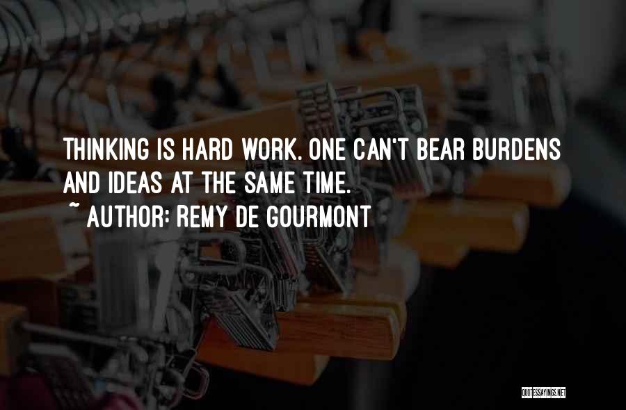 Remy De Gourmont Quotes: Thinking Is Hard Work. One Can't Bear Burdens And Ideas At The Same Time.