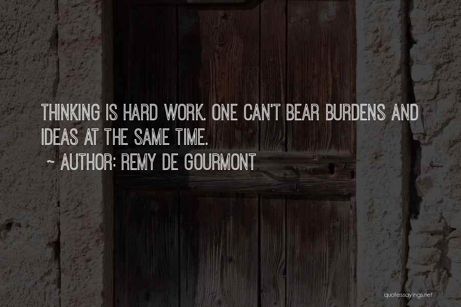 Remy De Gourmont Quotes: Thinking Is Hard Work. One Can't Bear Burdens And Ideas At The Same Time.