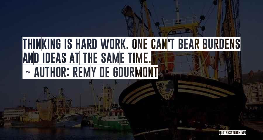 Remy De Gourmont Quotes: Thinking Is Hard Work. One Can't Bear Burdens And Ideas At The Same Time.