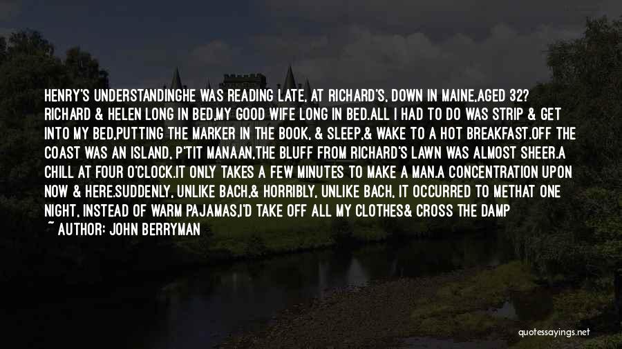 John Berryman Quotes: Henry's Understandinghe Was Reading Late, At Richard's, Down In Maine,aged 32? Richard & Helen Long In Bed,my Good Wife Long