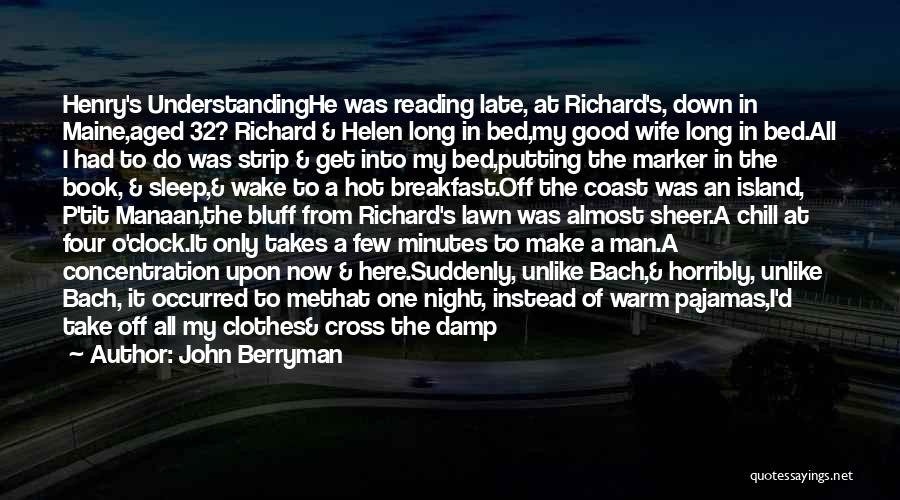 John Berryman Quotes: Henry's Understandinghe Was Reading Late, At Richard's, Down In Maine,aged 32? Richard & Helen Long In Bed,my Good Wife Long