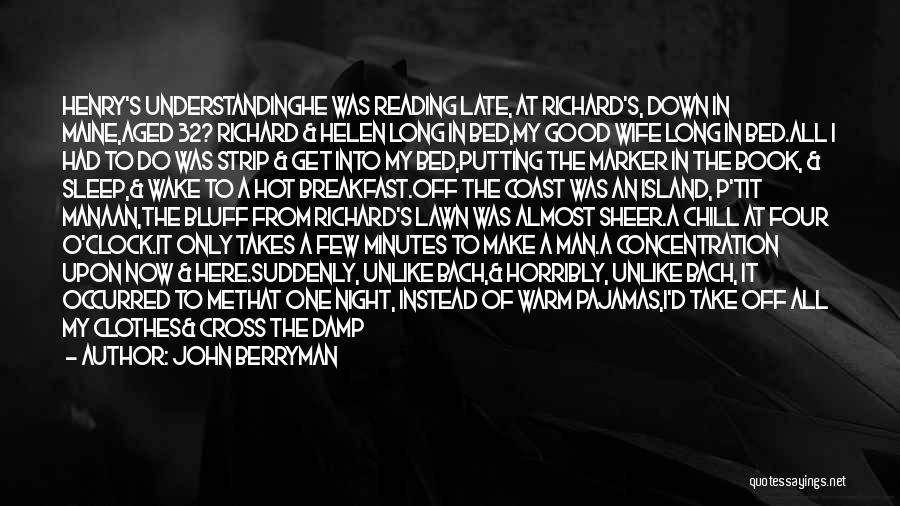John Berryman Quotes: Henry's Understandinghe Was Reading Late, At Richard's, Down In Maine,aged 32? Richard & Helen Long In Bed,my Good Wife Long