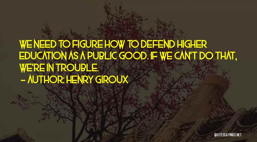 Henry Giroux Quotes: We Need To Figure How To Defend Higher Education As A Public Good. If We Can't Do That, We're In