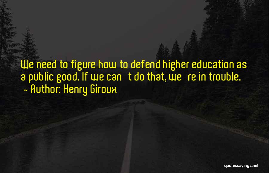 Henry Giroux Quotes: We Need To Figure How To Defend Higher Education As A Public Good. If We Can't Do That, We're In