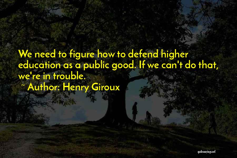 Henry Giroux Quotes: We Need To Figure How To Defend Higher Education As A Public Good. If We Can't Do That, We're In