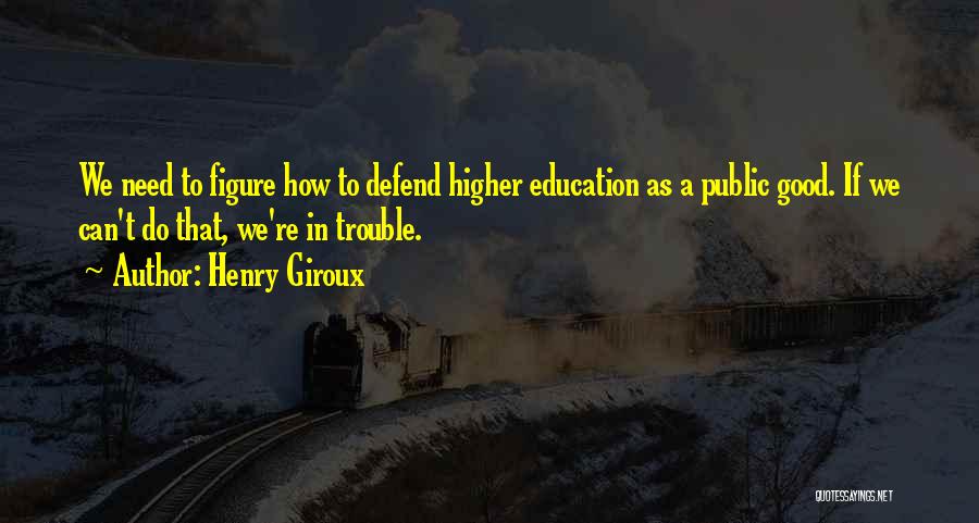 Henry Giroux Quotes: We Need To Figure How To Defend Higher Education As A Public Good. If We Can't Do That, We're In