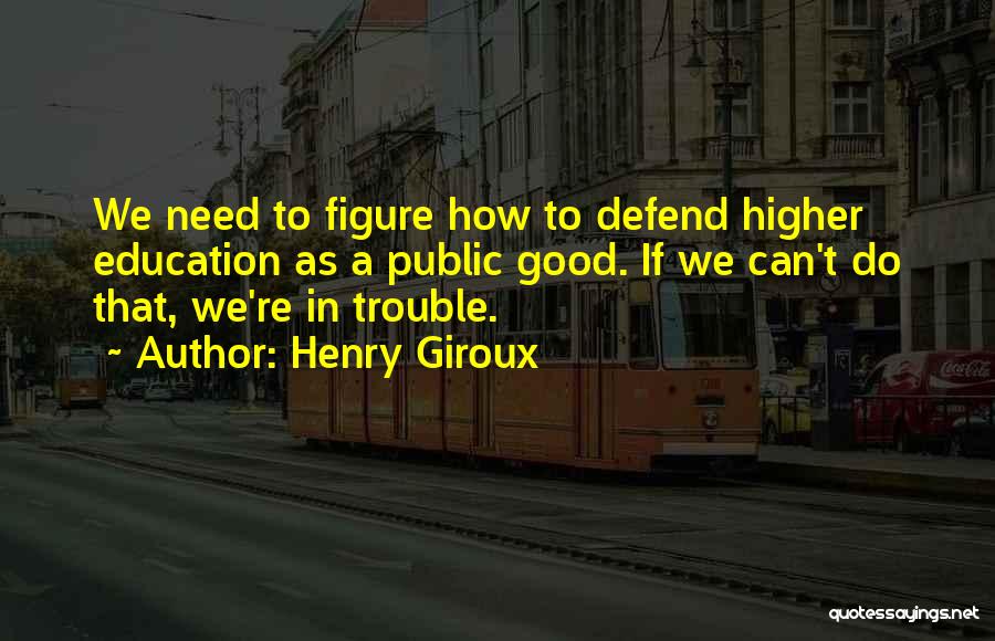 Henry Giroux Quotes: We Need To Figure How To Defend Higher Education As A Public Good. If We Can't Do That, We're In