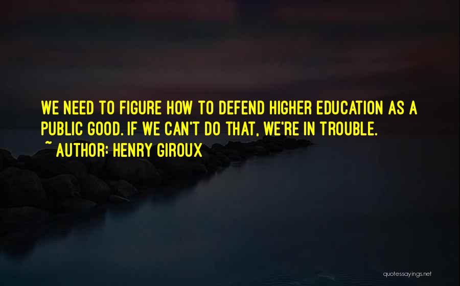 Henry Giroux Quotes: We Need To Figure How To Defend Higher Education As A Public Good. If We Can't Do That, We're In