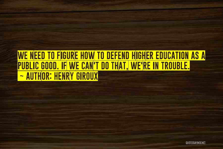 Henry Giroux Quotes: We Need To Figure How To Defend Higher Education As A Public Good. If We Can't Do That, We're In