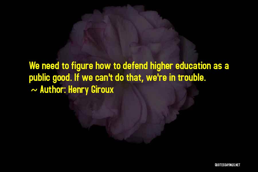 Henry Giroux Quotes: We Need To Figure How To Defend Higher Education As A Public Good. If We Can't Do That, We're In