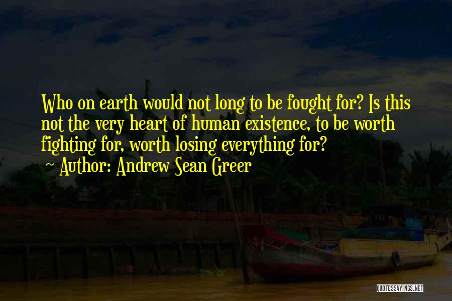 Andrew Sean Greer Quotes: Who On Earth Would Not Long To Be Fought For? Is This Not The Very Heart Of Human Existence, To