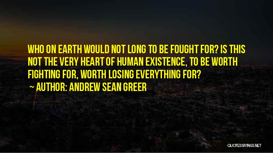 Andrew Sean Greer Quotes: Who On Earth Would Not Long To Be Fought For? Is This Not The Very Heart Of Human Existence, To