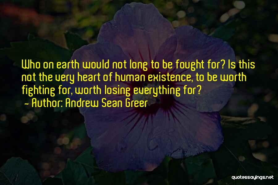 Andrew Sean Greer Quotes: Who On Earth Would Not Long To Be Fought For? Is This Not The Very Heart Of Human Existence, To