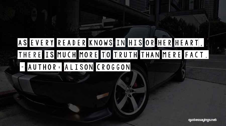 Alison Croggon Quotes: As Every Reader Knows In His Or Her Heart, There Is Much More To Truth Than Mere Fact.