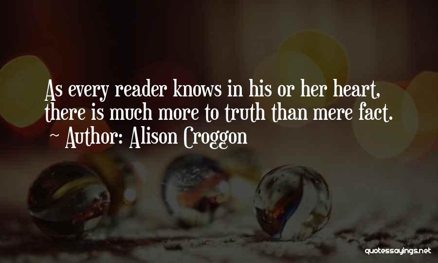 Alison Croggon Quotes: As Every Reader Knows In His Or Her Heart, There Is Much More To Truth Than Mere Fact.