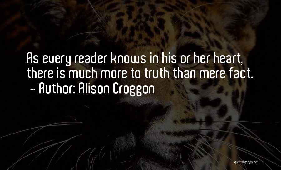 Alison Croggon Quotes: As Every Reader Knows In His Or Her Heart, There Is Much More To Truth Than Mere Fact.