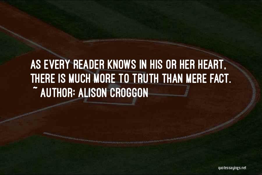 Alison Croggon Quotes: As Every Reader Knows In His Or Her Heart, There Is Much More To Truth Than Mere Fact.
