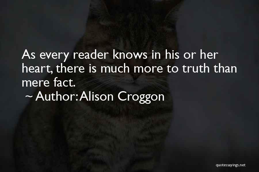 Alison Croggon Quotes: As Every Reader Knows In His Or Her Heart, There Is Much More To Truth Than Mere Fact.