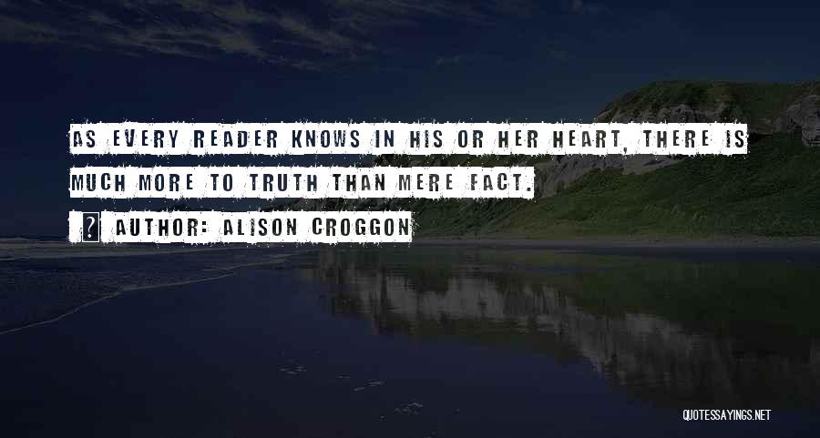 Alison Croggon Quotes: As Every Reader Knows In His Or Her Heart, There Is Much More To Truth Than Mere Fact.