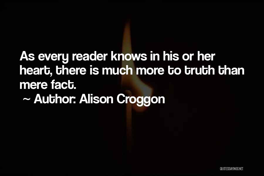 Alison Croggon Quotes: As Every Reader Knows In His Or Her Heart, There Is Much More To Truth Than Mere Fact.