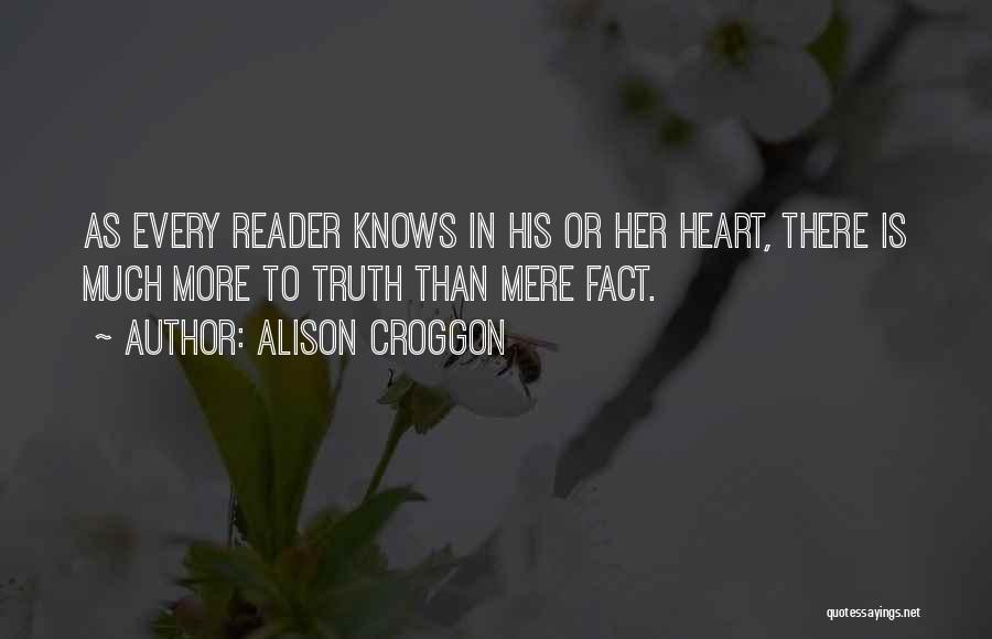 Alison Croggon Quotes: As Every Reader Knows In His Or Her Heart, There Is Much More To Truth Than Mere Fact.