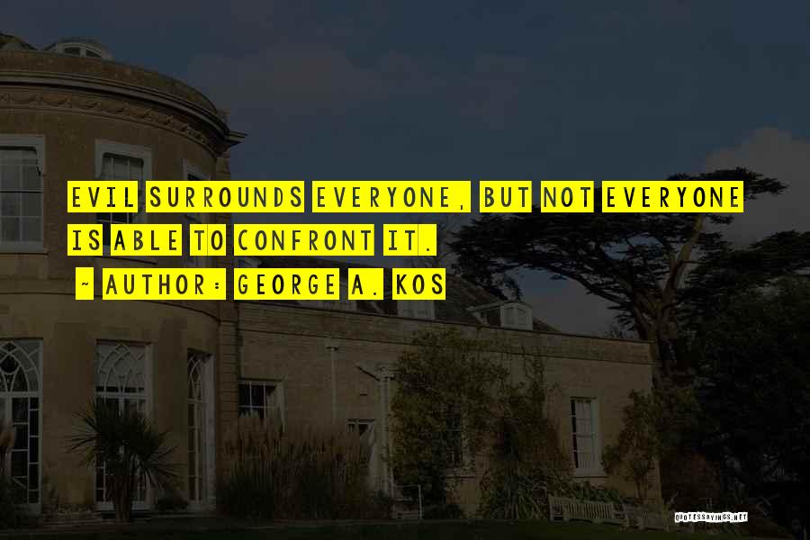 George A. Kos Quotes: Evil Surrounds Everyone, But Not Everyone Is Able To Confront It.