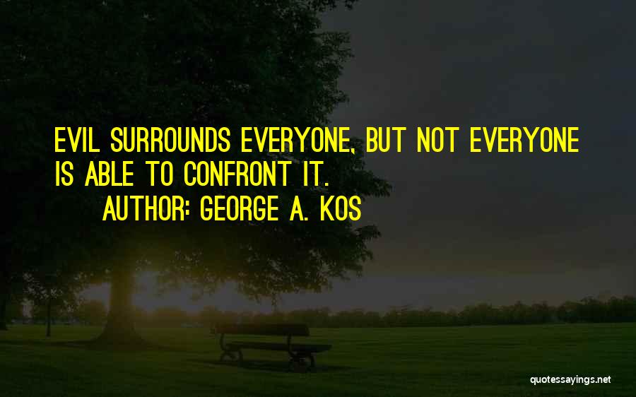 George A. Kos Quotes: Evil Surrounds Everyone, But Not Everyone Is Able To Confront It.