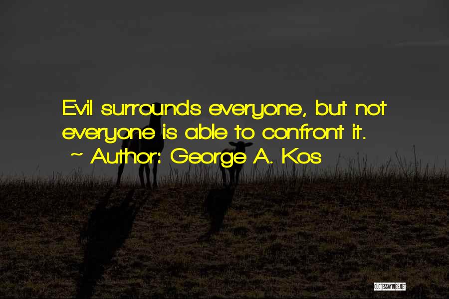 George A. Kos Quotes: Evil Surrounds Everyone, But Not Everyone Is Able To Confront It.