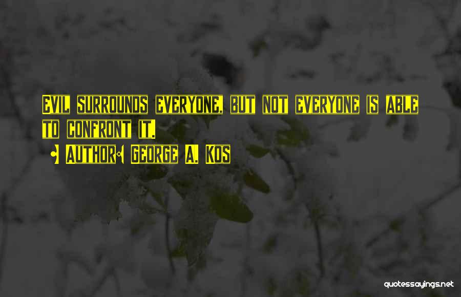 George A. Kos Quotes: Evil Surrounds Everyone, But Not Everyone Is Able To Confront It.