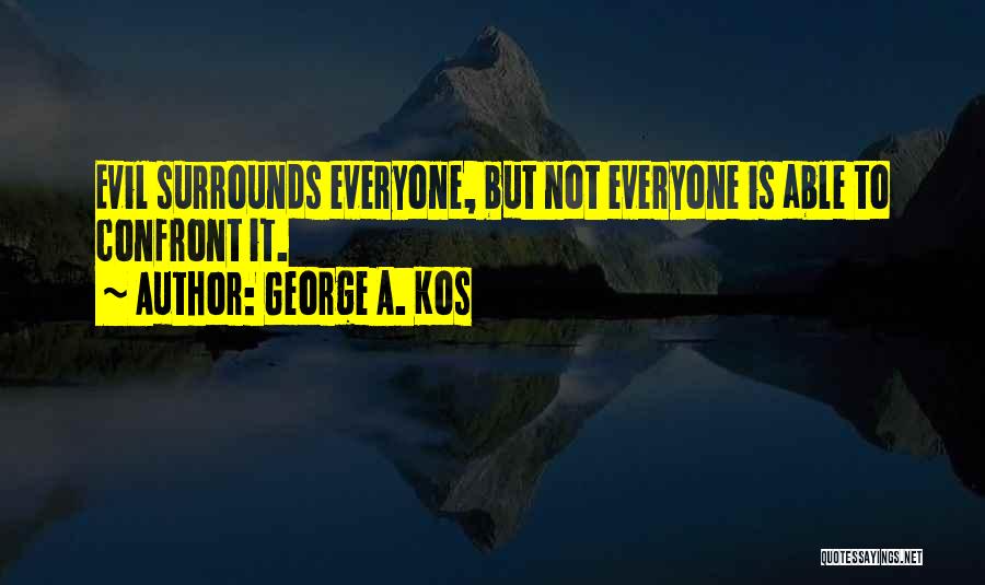 George A. Kos Quotes: Evil Surrounds Everyone, But Not Everyone Is Able To Confront It.