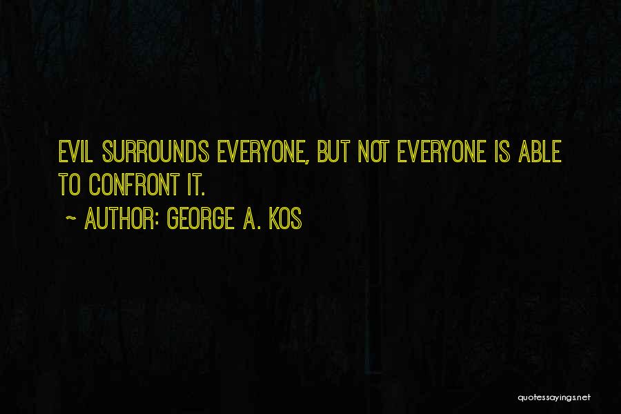 George A. Kos Quotes: Evil Surrounds Everyone, But Not Everyone Is Able To Confront It.