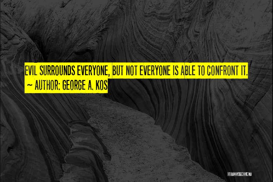 George A. Kos Quotes: Evil Surrounds Everyone, But Not Everyone Is Able To Confront It.