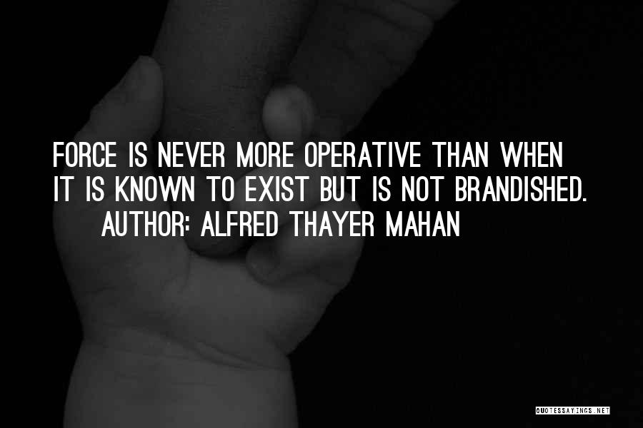 Alfred Thayer Mahan Quotes: Force Is Never More Operative Than When It Is Known To Exist But Is Not Brandished.