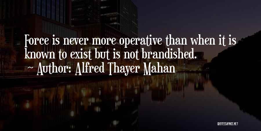 Alfred Thayer Mahan Quotes: Force Is Never More Operative Than When It Is Known To Exist But Is Not Brandished.