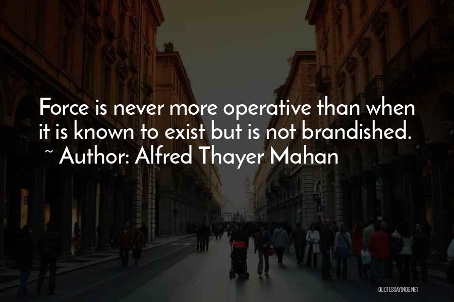 Alfred Thayer Mahan Quotes: Force Is Never More Operative Than When It Is Known To Exist But Is Not Brandished.