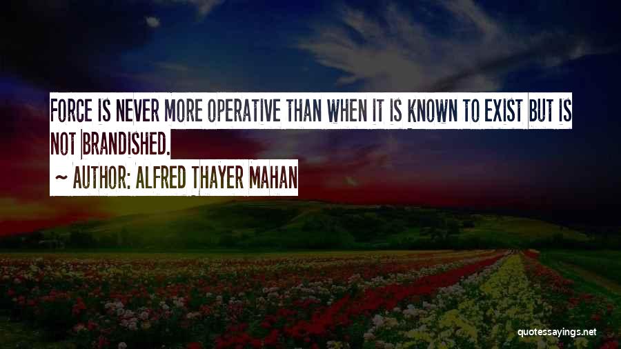 Alfred Thayer Mahan Quotes: Force Is Never More Operative Than When It Is Known To Exist But Is Not Brandished.