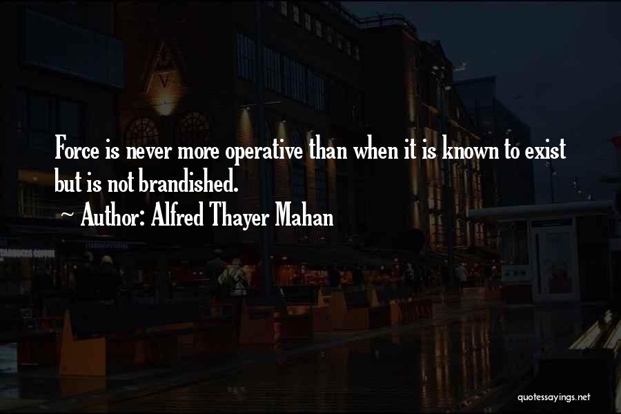 Alfred Thayer Mahan Quotes: Force Is Never More Operative Than When It Is Known To Exist But Is Not Brandished.