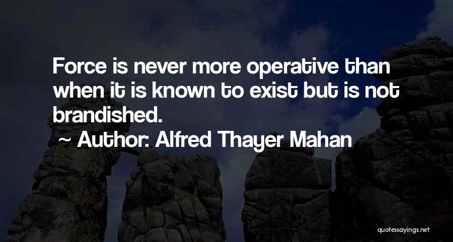 Alfred Thayer Mahan Quotes: Force Is Never More Operative Than When It Is Known To Exist But Is Not Brandished.