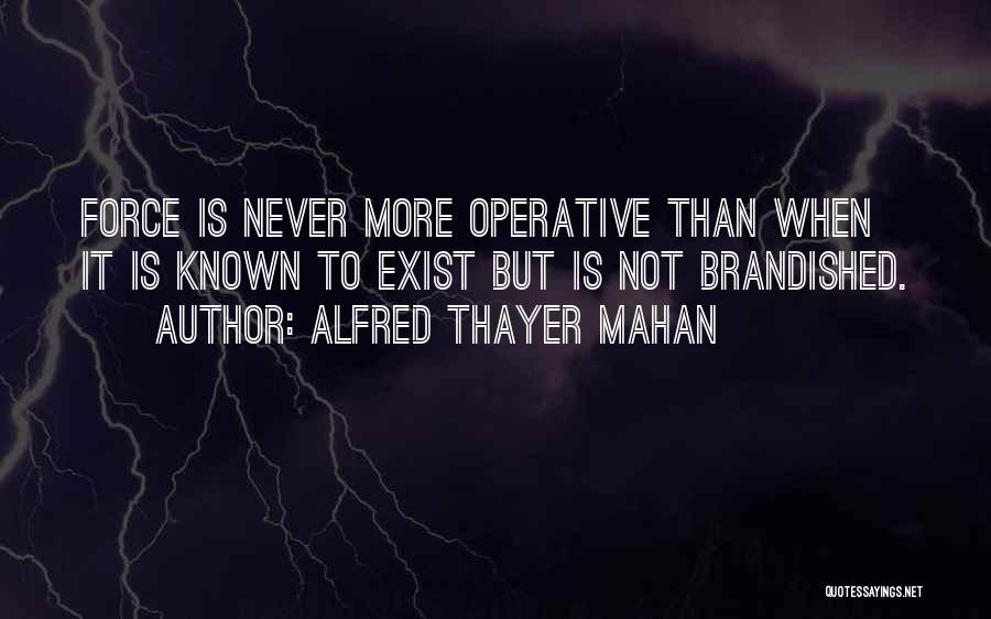 Alfred Thayer Mahan Quotes: Force Is Never More Operative Than When It Is Known To Exist But Is Not Brandished.