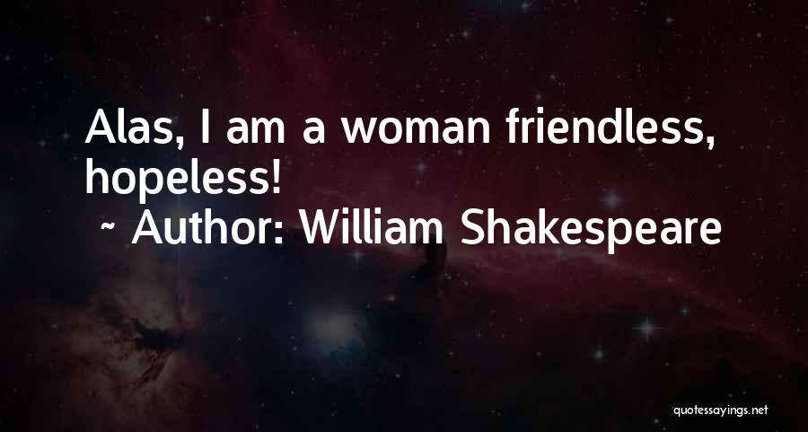 William Shakespeare Quotes: Alas, I Am A Woman Friendless, Hopeless!