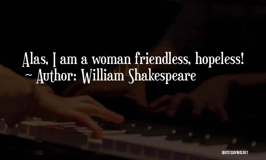 William Shakespeare Quotes: Alas, I Am A Woman Friendless, Hopeless!