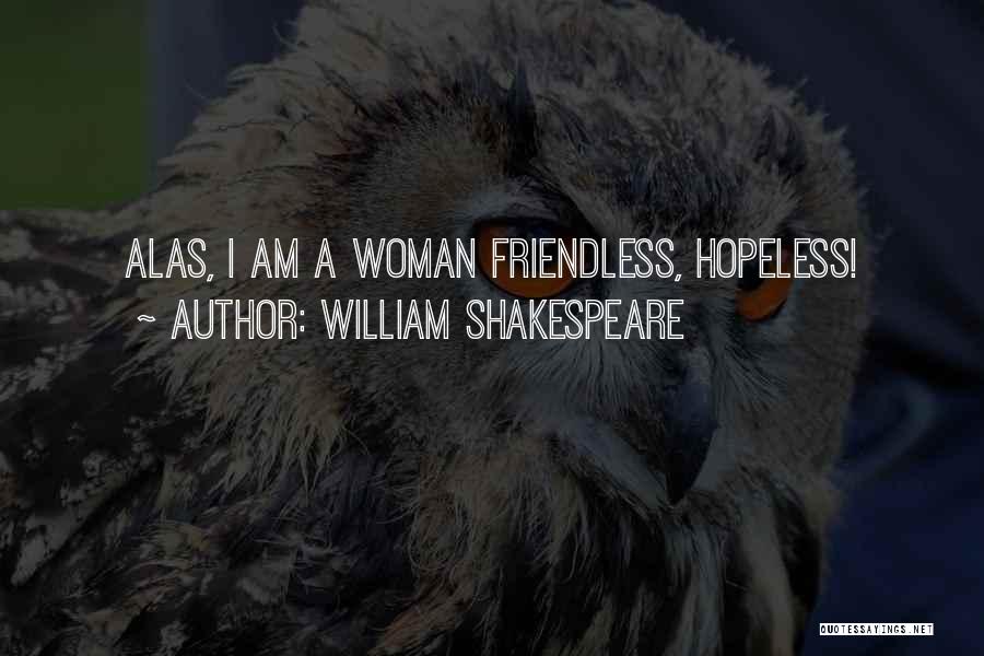 William Shakespeare Quotes: Alas, I Am A Woman Friendless, Hopeless!